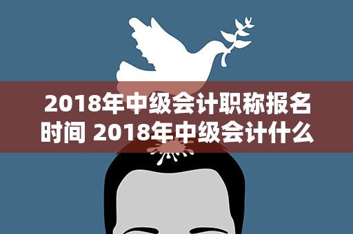 2018年中级会计职称报名时间 2018年中级会计什么时候报名