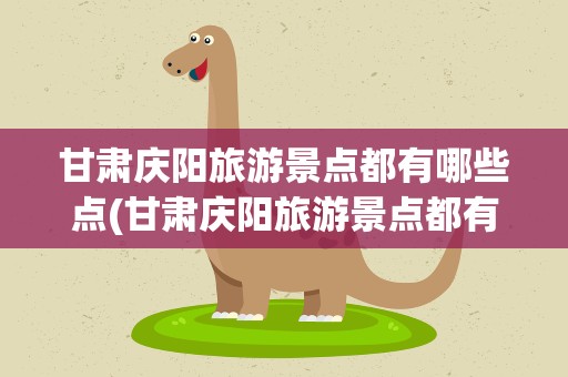 甘肃庆阳旅游景点都有哪些点(甘肃庆阳旅游景点都有哪些点子)