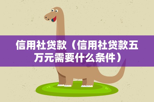 信用社贷款（信用社贷款五万元需要什么条件）