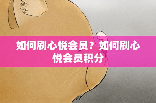 如何刷心悦会员？如何刷心悦会员积分