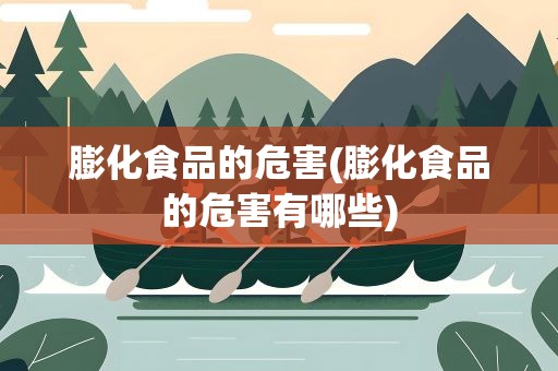 膨化食品的危害(膨化食品的危害有哪些)