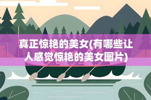 真正惊艳的美女(有哪些让人感觉惊艳的美女图片)