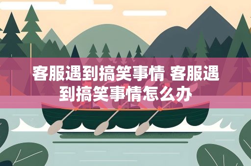 客服遇到搞笑事情 客服遇到搞笑事情怎么办