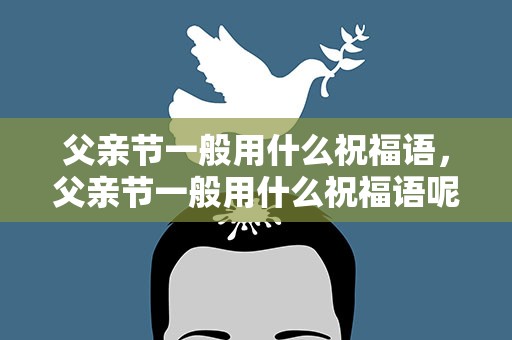 父亲节一般用什么祝福语，父亲节一般用什么祝福语呢