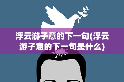 浮云游子意的下一句(浮云游子意的下一句是什么)