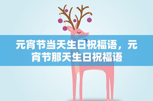 元宵节当天生日祝福语，元宵节那天生日祝福语