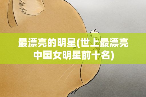 最漂亮的明星(世上最漂亮中国女明星前十名)