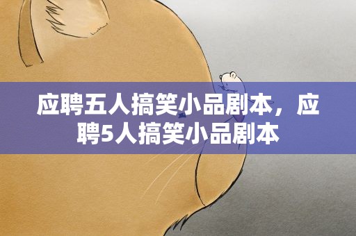 应聘五人搞笑小品剧本，应聘5人搞笑小品剧本