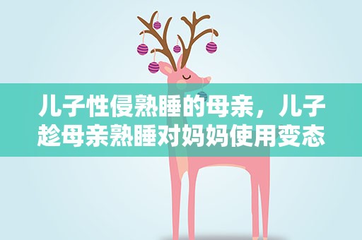 儿子性侵熟睡的母亲，儿子趁母亲熟睡对妈妈使用变态行为