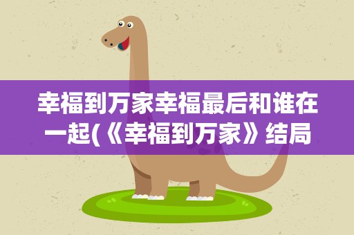 幸福到万家幸福最后和谁在一起(《幸福到万家》结局幸福和谁在一起了)