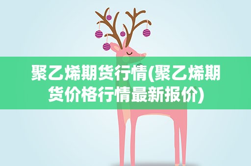 聚乙烯期货行情(聚乙烯期货价格行情最新报价)
