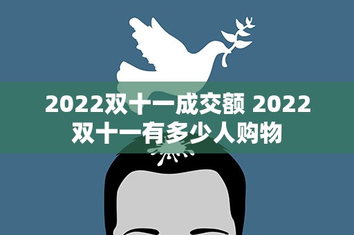 2022双十一成交额 2022双十一有多少人购物