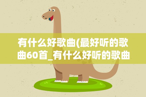 有什么好歌曲(最好听的歌曲60首_有什么好听的歌曲)