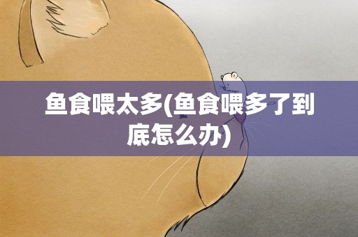 鱼食喂太多(鱼食喂多了到底怎么办)