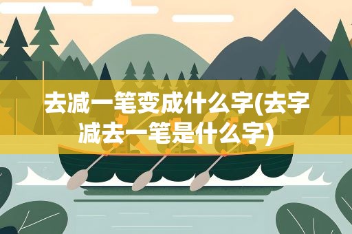 去减一笔变成什么字(去字减去一笔是什么字)