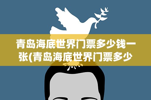 青岛海底世界门票多少钱一张(青岛海底世界门票多少钱一张初五)