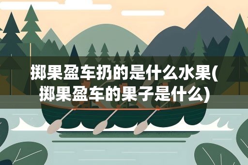 掷果盈车扔的是什么水果(掷果盈车的果子是什么)