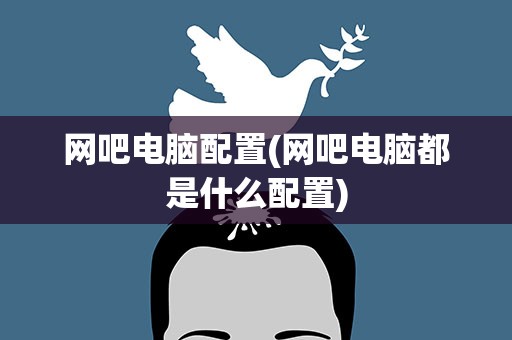 网吧电脑配置(网吧电脑都是什么配置)