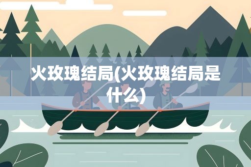 火玫瑰结局(火玫瑰结局是什么)