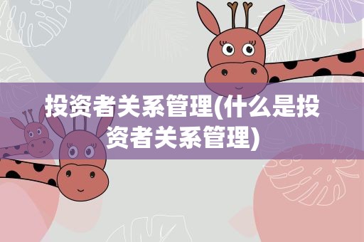 投资者关系管理(什么是投资者关系管理)