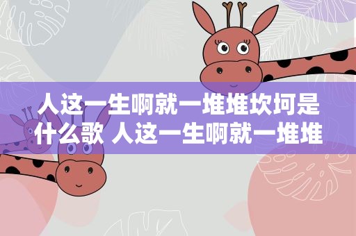 人这一生啊就一堆堆坎坷是什么歌 人这一生啊就一堆堆坎坷是什么歌曲