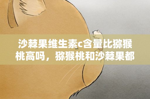 沙棘果维生素c含量比猕猴桃高吗，猕猴桃和沙棘果都是很好的水果,哪个维生素c含量更高呢