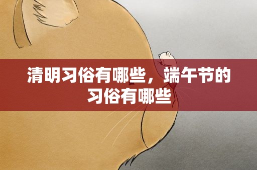 清明习俗有哪些，端午节的习俗有哪些