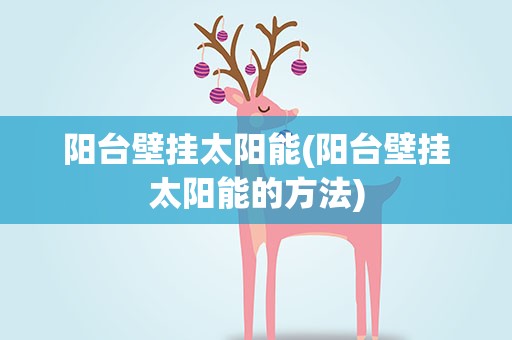 阳台壁挂太阳能(阳台壁挂太阳能的方法)