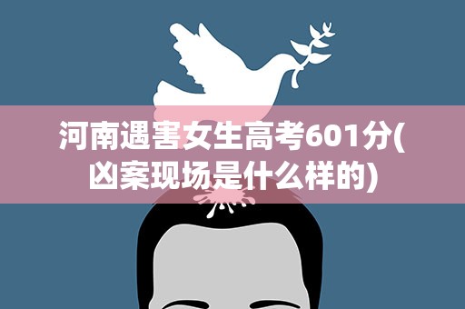 河南遇害女生高考601分(凶案现场是什么样的)