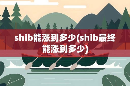 shib能涨到多少(shib最终能涨到多少)
