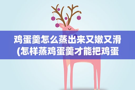 鸡蛋羹怎么蒸出来又嫩又滑(怎样蒸鸡蛋羹才能把鸡蛋变得又滑又嫩)