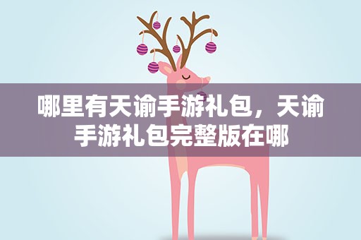 哪里有天谕手游礼包，天谕手游礼包完整版在哪