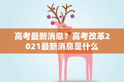 高考最新消息？高考改革2021最新消息是什么