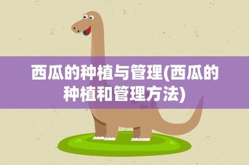 西瓜的种植与管理(西瓜的种植和管理方法)