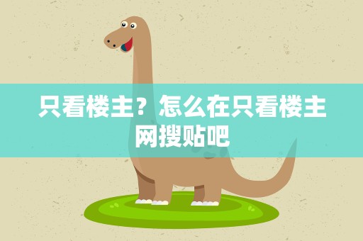 只看楼主？怎么在只看楼主网搜贴吧