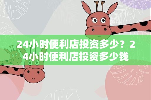 24小时便利店投资多少？24小时便利店投资多少钱