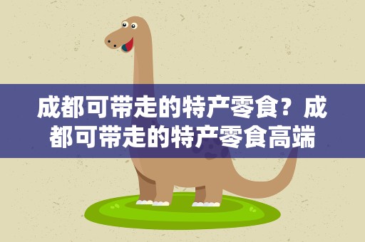 成都可带走的特产零食？成都可带走的特产零食高端