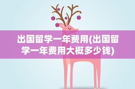 出国留学一年费用(出国留学一年费用大概多少钱)