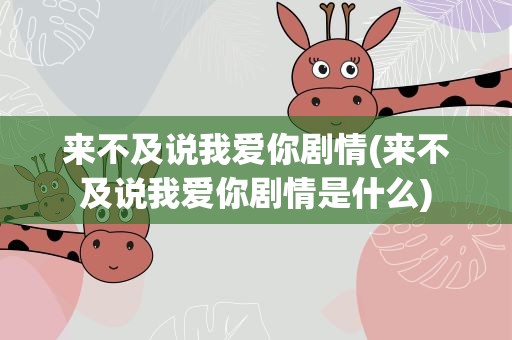 来不及说我爱你剧情(来不及说我爱你剧情是什么)