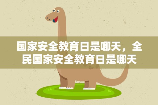 国家安全教育日是哪天，全民国家安全教育日是哪天