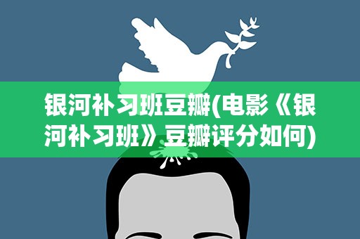 银河补习班豆瓣(电影《银河补习班》豆瓣评分如何)