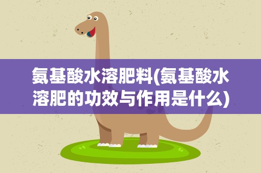 氨基酸水溶肥料(氨基酸水溶肥的功效与作用是什么)