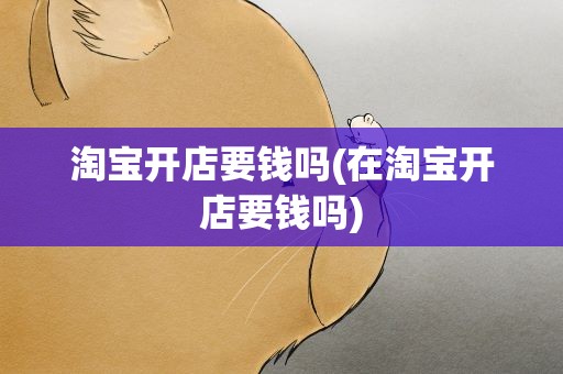 淘宝开店要钱吗(在淘宝开店要钱吗)