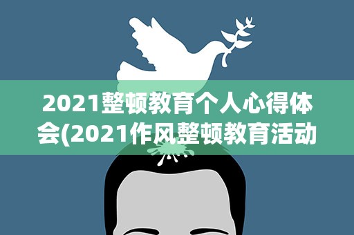 2021整顿教育个人心得体会(2021作风整顿教育活动心得感悟3篇)