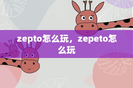zepto怎么玩，zepeto怎么玩