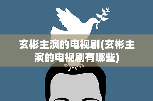 玄彬主演的电视剧(玄彬主演的电视剧有哪些)
