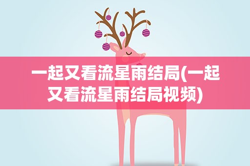 一起又看流星雨结局(一起又看流星雨结局视频)