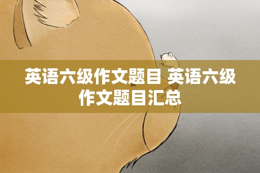 英语六级作文题目 英语六级作文题目汇总