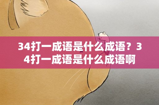 34打一成语是什么成语？34打一成语是什么成语啊