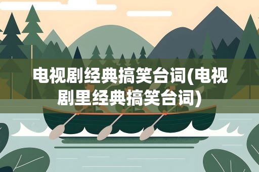 电视剧经典搞笑台词(电视剧里经典搞笑台词)